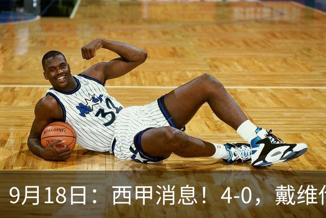 9月18日：西甲消息！4-0，戴维传射，李刚仁建功，马竞大胜奥萨苏纳升至第3